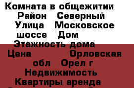 Комната в общежитии  › Район ­ Северный › Улица ­ Московское шоссе › Дом ­ 160/2 › Этажность дома ­ 5 › Цена ­ 5 500 - Орловская обл., Орел г. Недвижимость » Квартиры аренда   . Орловская обл.,Орел г.